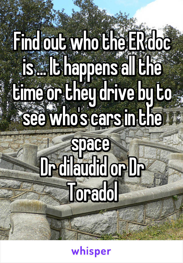 Find out who the ER doc is ... It happens all the time or they drive by to see who's cars in the space 
Dr dilaudid or Dr Toradol
