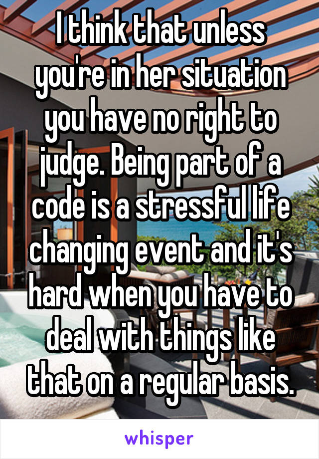 I think that unless you're in her situation you have no right to judge. Being part of a code is a stressful life changing event and it's hard when you have to deal with things like that on a regular basis.

