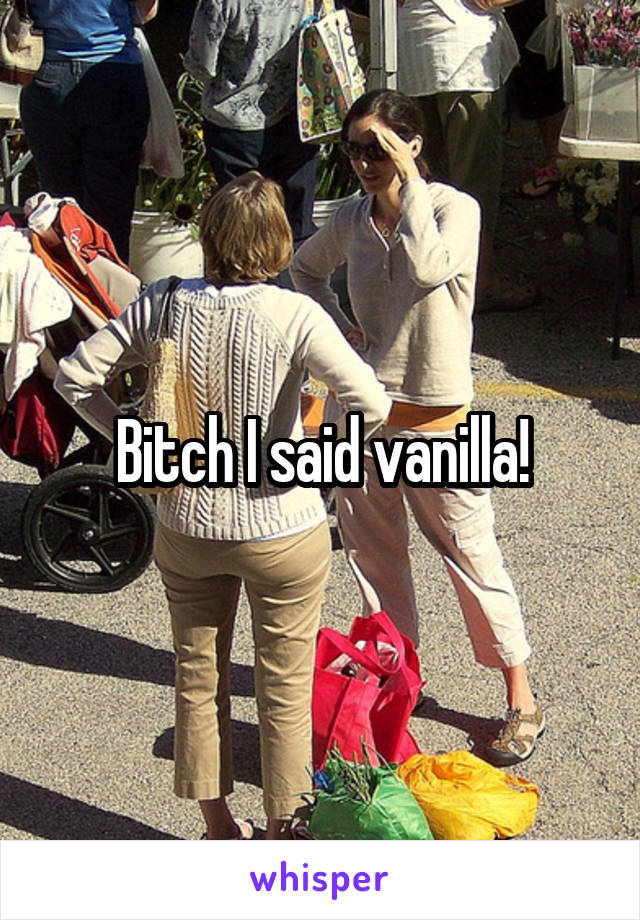 Bitch I said vanilla!