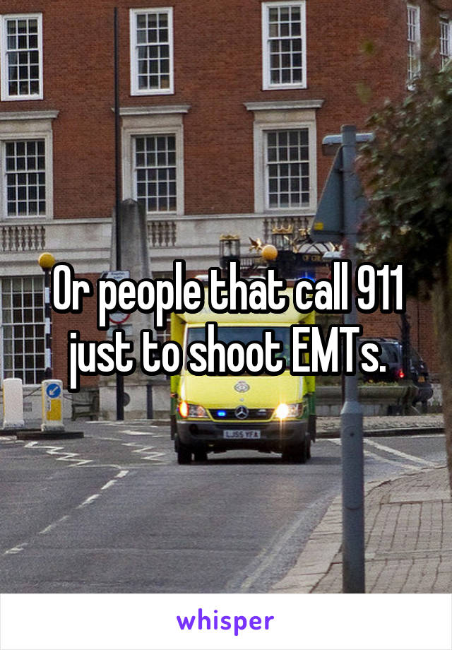 Or people that call 911 just to shoot EMTs.