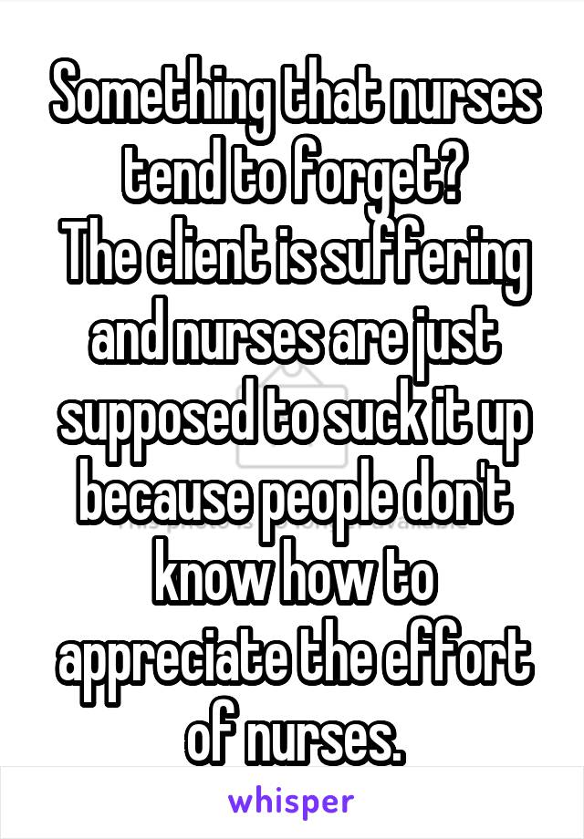 Something that nurses tend to forget?
The client is suffering and nurses are just supposed to suck it up because people don't know how to appreciate the effort of nurses.