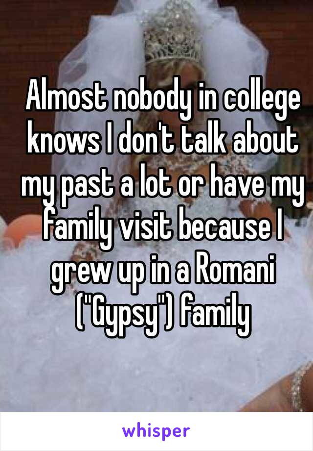 Almost nobody in college knows I don't talk about my past a lot or have my family visit because I grew up in a Romani ("Gypsy") family 