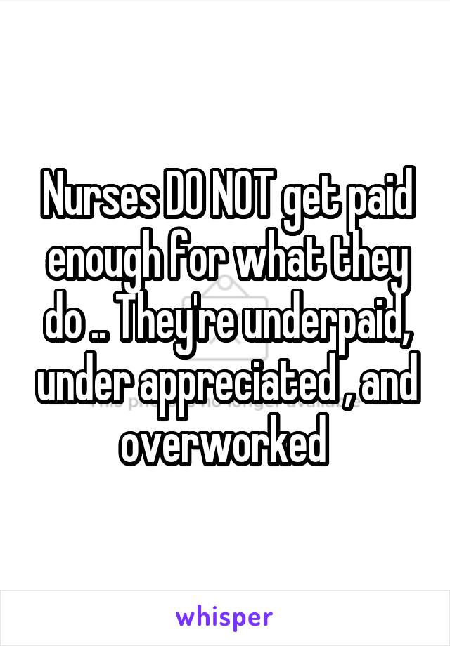 Nurses DO NOT get paid enough for what they do .. They're underpaid, under appreciated , and overworked 