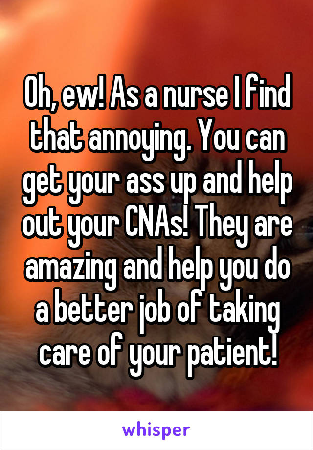 Oh, ew! As a nurse I find that annoying. You can get your ass up and help out your CNAs! They are amazing and help you do a better job of taking care of your patient!