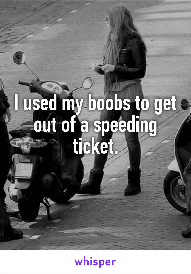 I used my boobs to get out of a speeding ticket.
