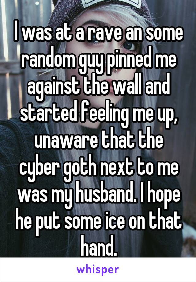 I was at a rave an some random guy pinned me against the wall and started feeling me up, unaware that the cyber goth next to me was my husband. I hope he put some ice on that hand.