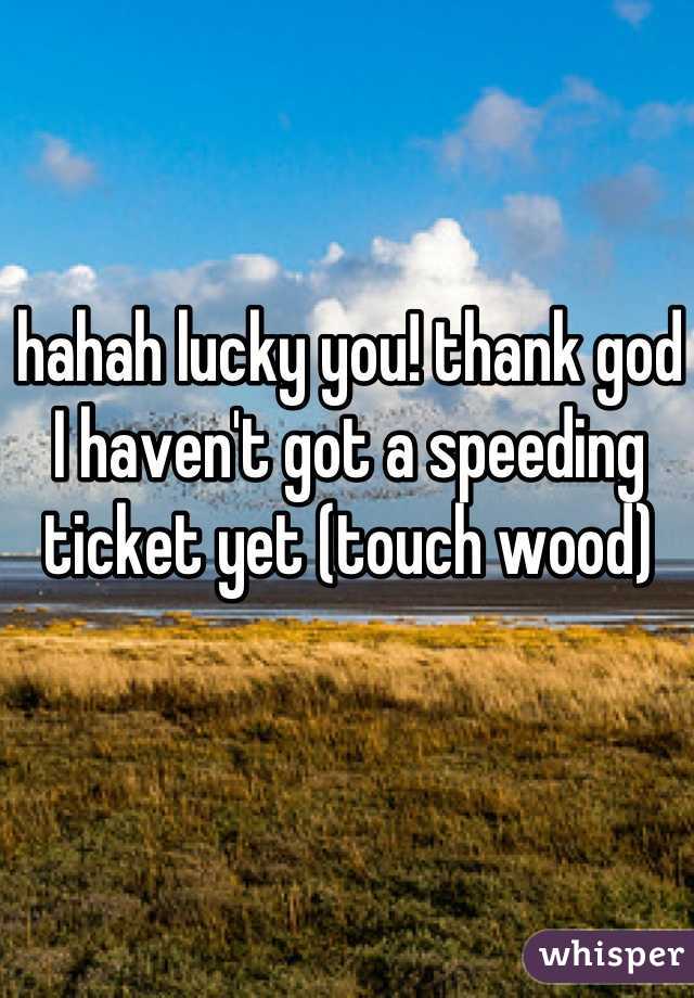 hahah lucky you! thank god I haven't got a speeding ticket yet (touch wood)