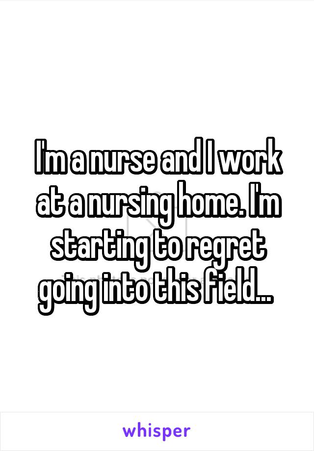 I'm a nurse and I work at a nursing home. I'm starting to regret going into this field... 