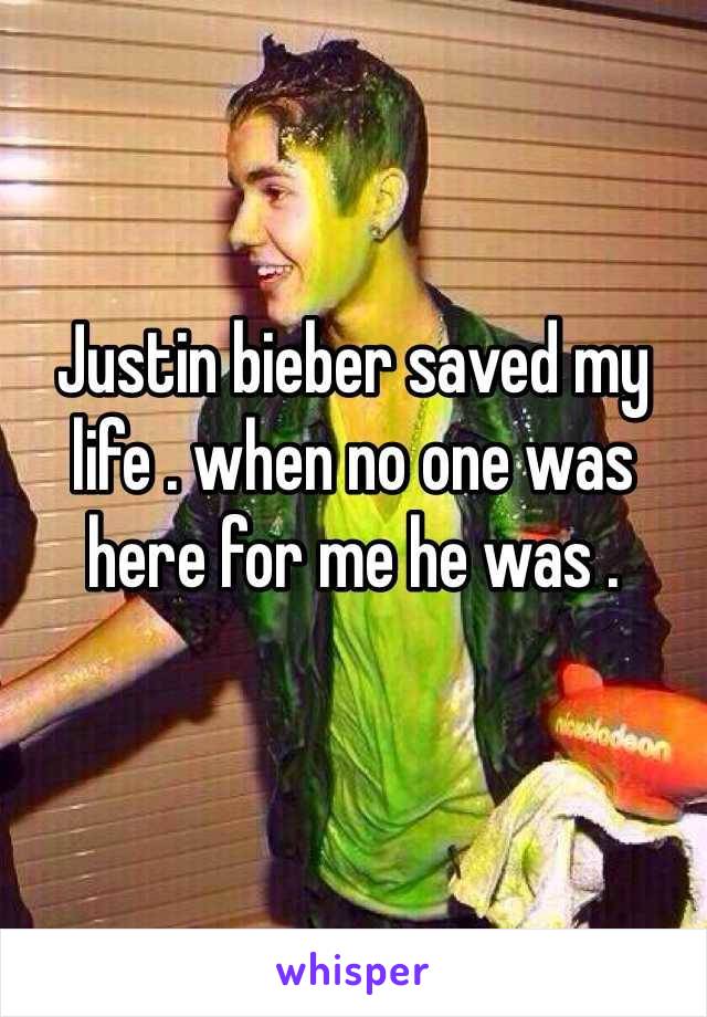 Justin bieber saved my life . when no one was here for me he was . 