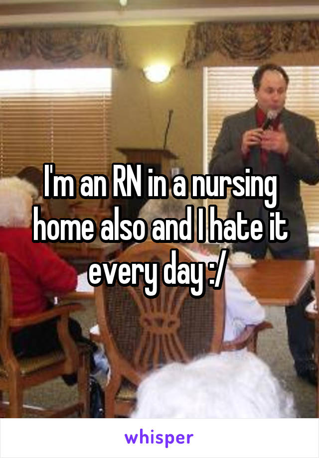 I'm an RN in a nursing home also and I hate it every day :/ 