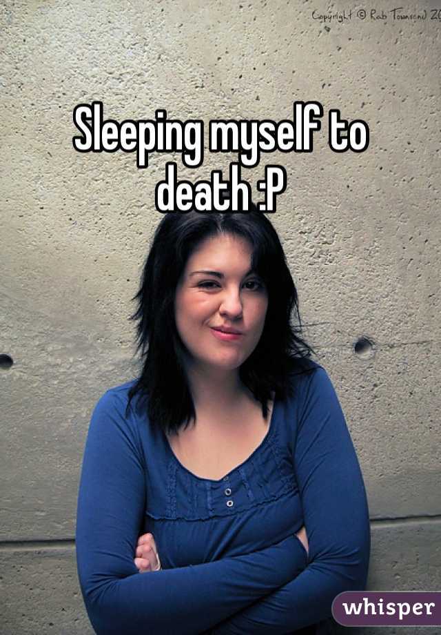 Sleeping myself to death :P
