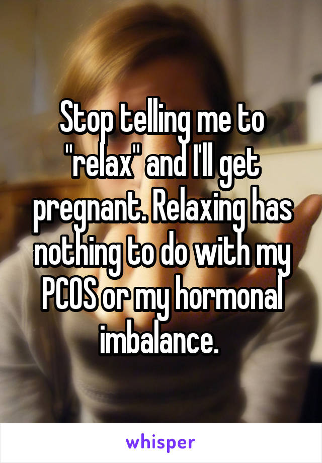 Stop telling me to "relax" and I'll get pregnant. Relaxing has nothing to do with my PCOS or my hormonal imbalance. 