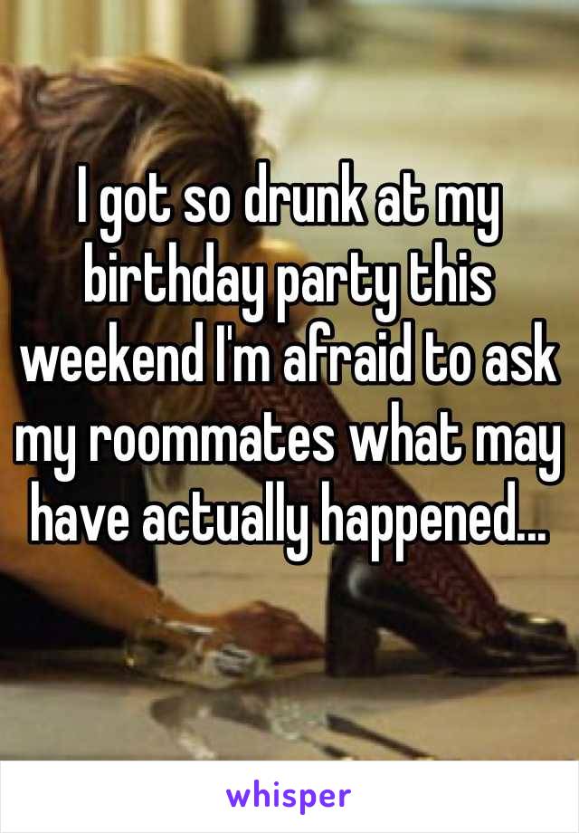 I got so drunk at my birthday party this weekend I'm afraid to ask my roommates what may have actually happened...