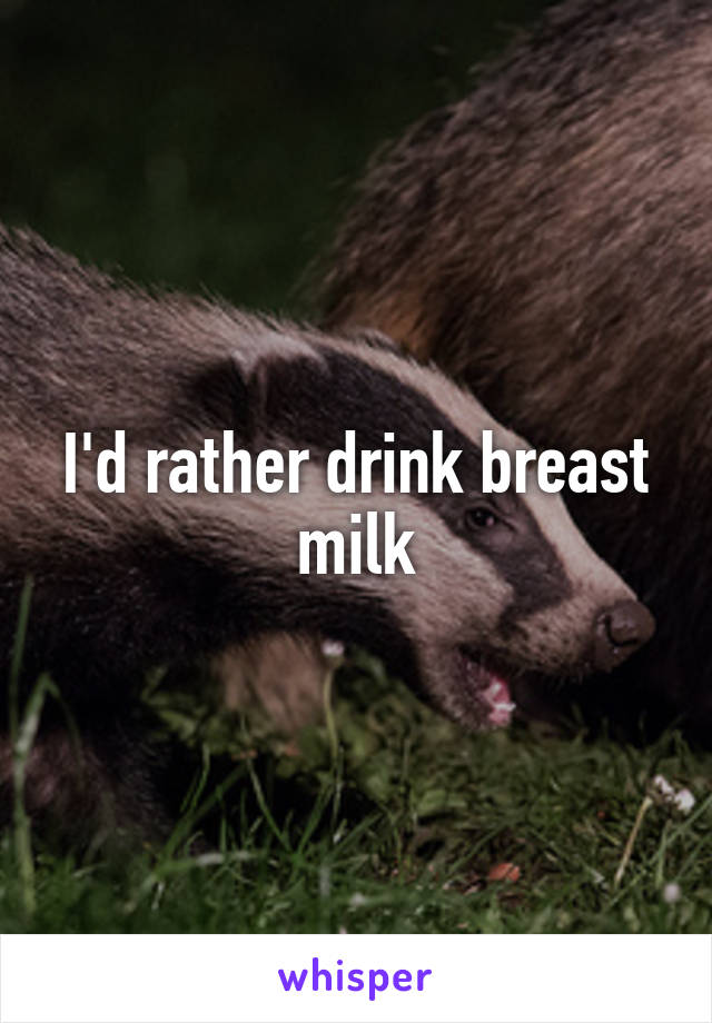 I'd rather drink breast milk