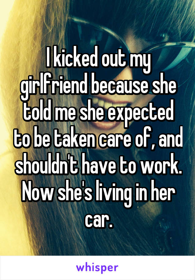 I kicked out my girlfriend because she told me she expected to be taken care of, and shouldn't have to work. Now she's living in her car.