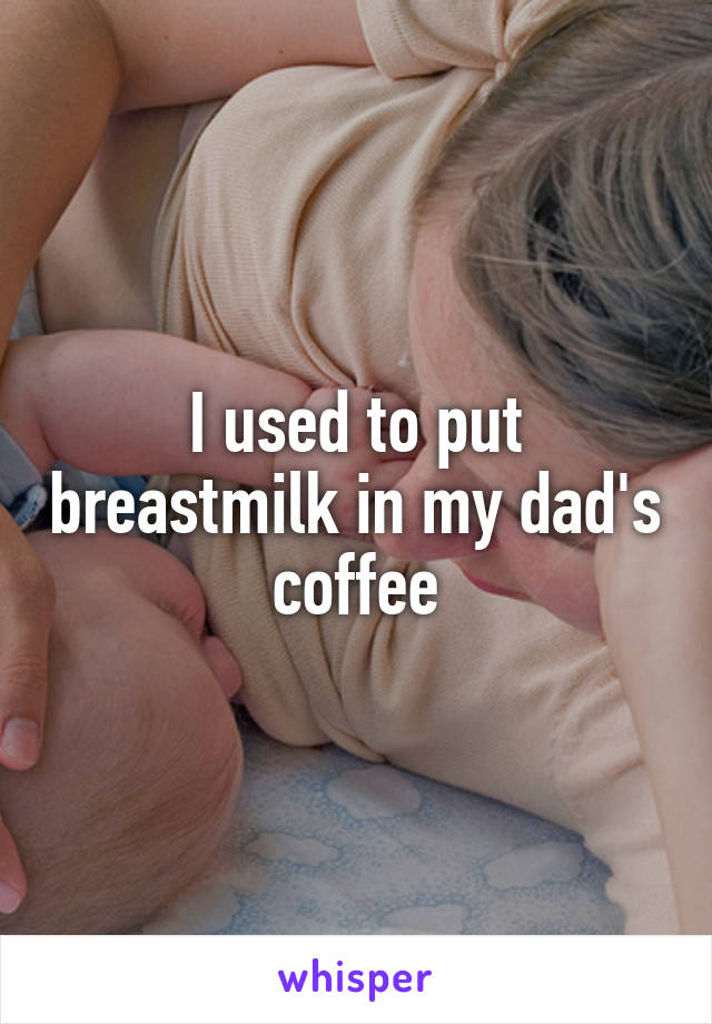 I used to put breastmilk in my dad's coffee