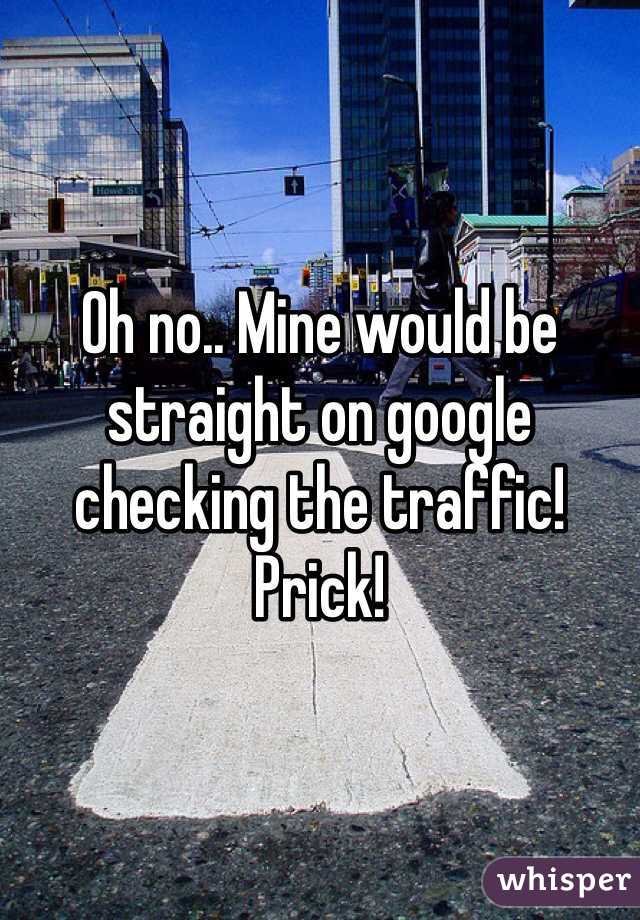 Oh no.. Mine would be straight on google checking the traffic! Prick!
