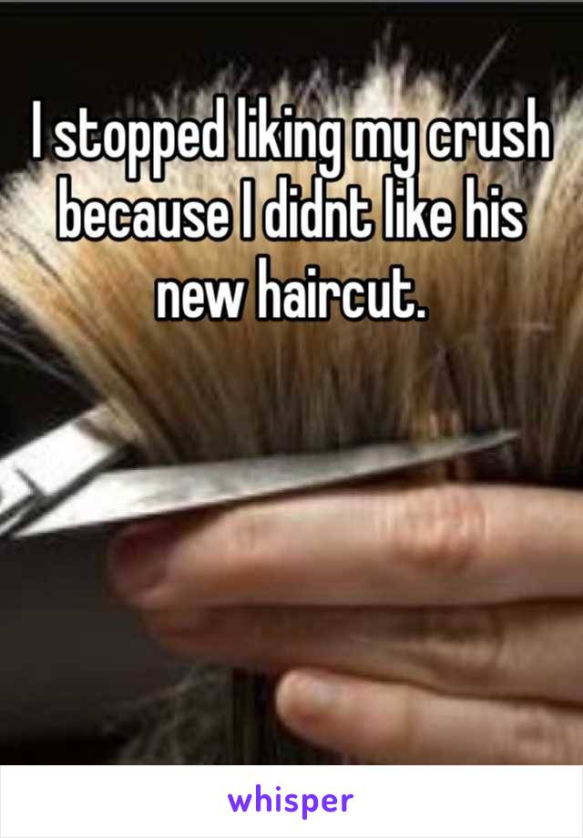 I stopped liking my crush because I didnt like his new haircut.