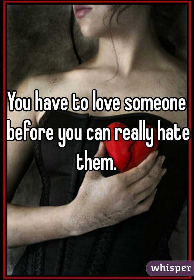 You have to love someone before you can really hate them. 