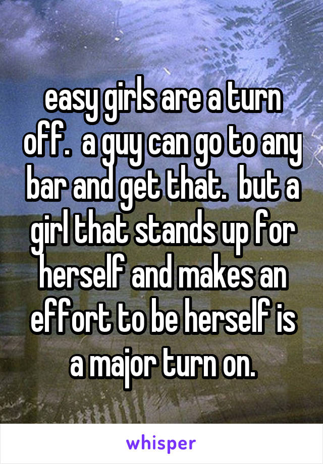 easy girls are a turn off.  a guy can go to any bar and get that.  but a girl that stands up for herself and makes an effort to be herself is a major turn on.