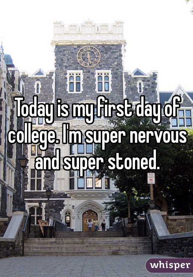 Today is my first day of college. I'm super nervous and super stoned. 