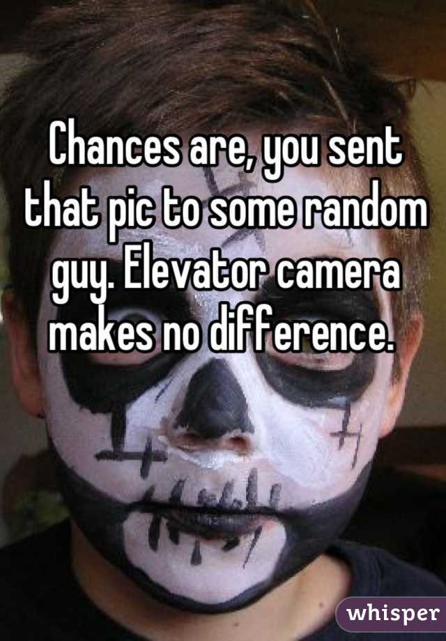 Chances are, you sent that pic to some random guy. Elevator camera makes no difference. 