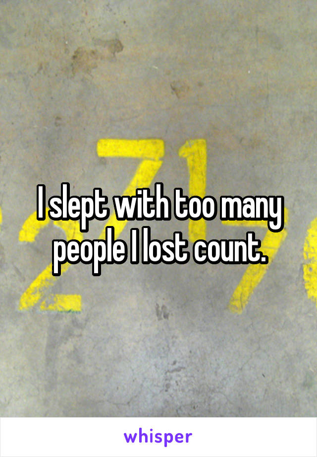 I slept with too many people I lost count.