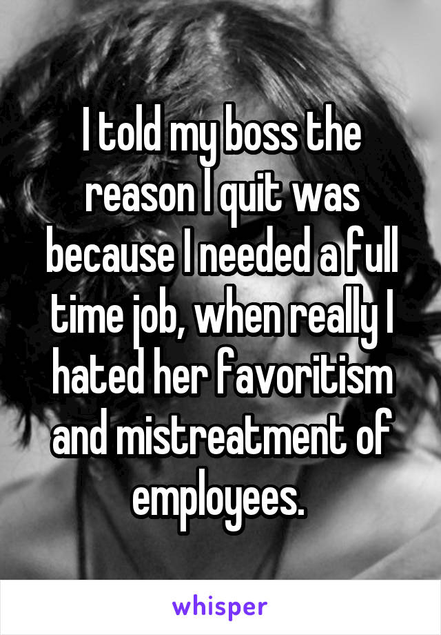 I told my boss the reason I quit was because I needed a full time job, when really I hated her favoritism and mistreatment of employees. 