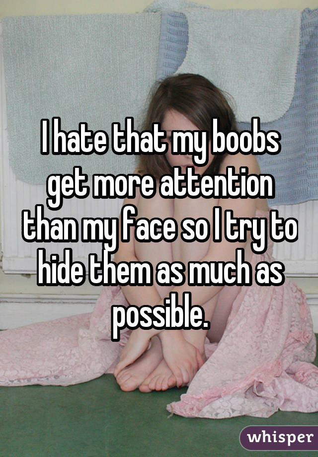 I hate that my boobs get more attention than my face so I try to hide them
as much as possible.