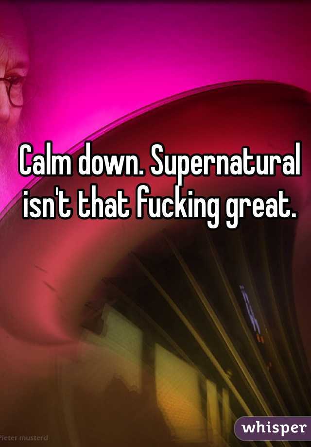 Calm down. Supernatural isn't that fucking great. 