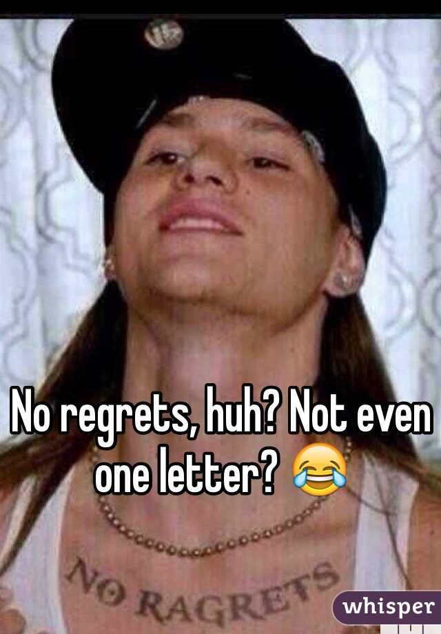 No regrets, huh? Not even one letter? 😂