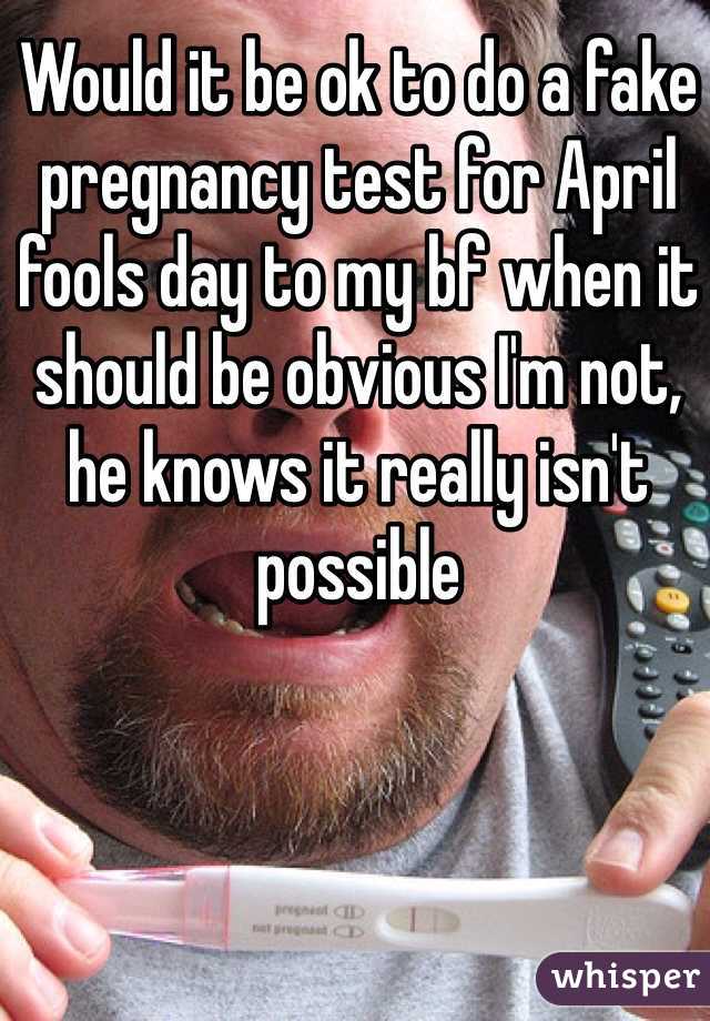 Would it be ok to do a fake pregnancy test for April fools day to my bf when it should be obvious I'm not, he knows it really isn't possible 