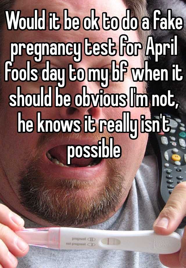 Would it be ok to do a fake pregnancy test for April fools day to my bf when it should be obvious I'm not, he knows it really isn't possible 