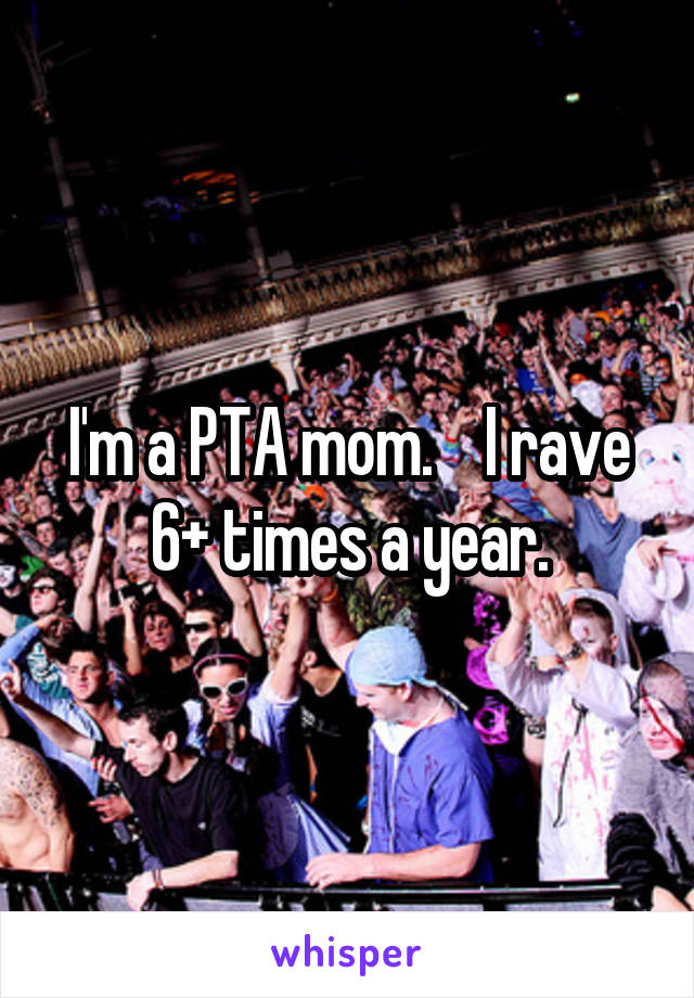 I'm a PTA mom.    I rave 6+ times a year.