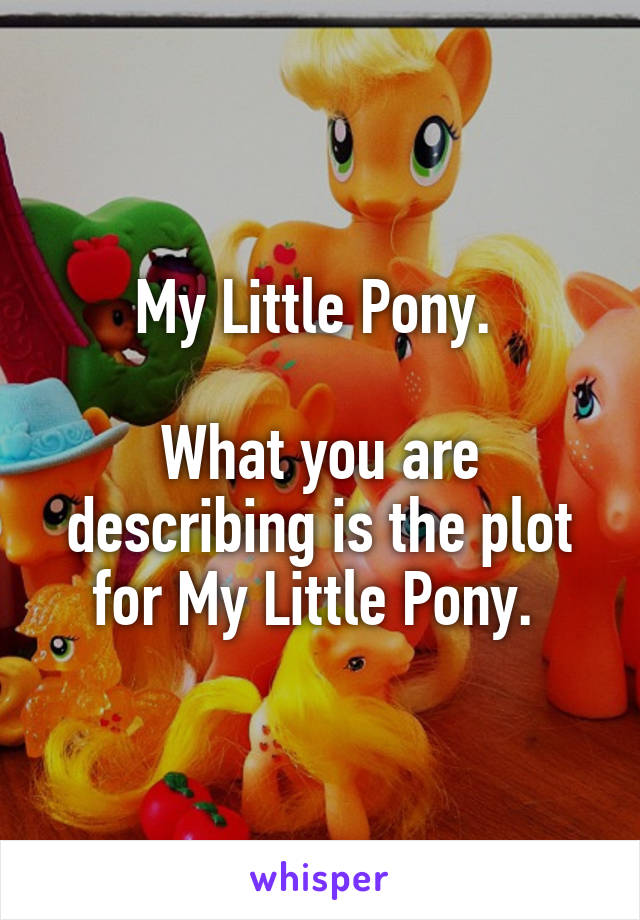 My Little Pony. 

What you are describing is the plot for My Little Pony. 