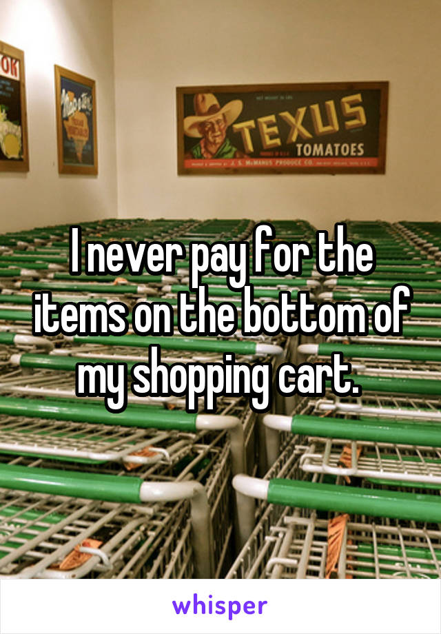 I never pay for the items on the bottom of my shopping cart. 