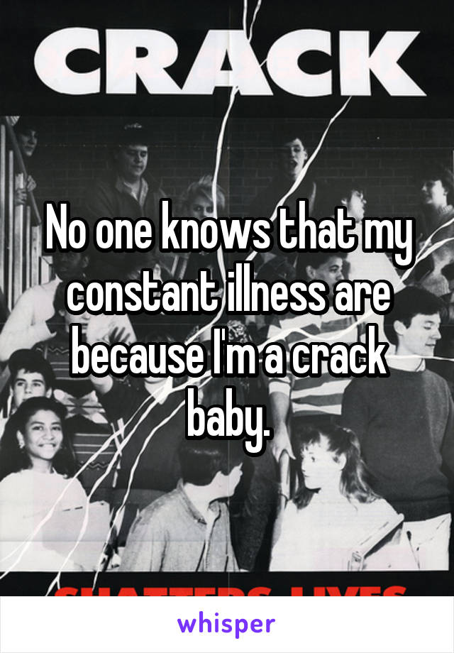 No one knows that my constant illness are because I'm a crack baby.