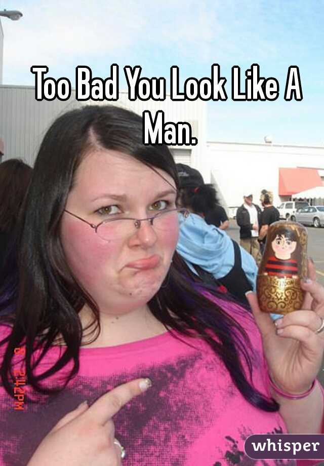 Too Bad You Look Like A Man.