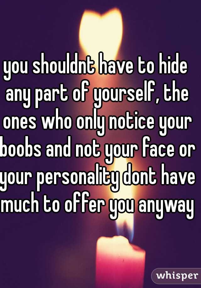 you shouldnt have to hide any part of yourself, the ones who only notice your boobs and not your face or your personality dont have much to offer you anyways