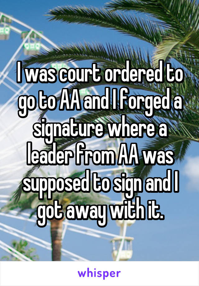 I was court ordered to go to AA and I forged a signature where a leader from AA was supposed to sign and I got away with it.