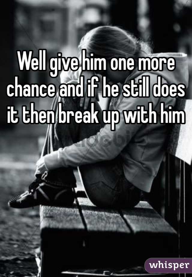 Well give him one more chance and if he still does it then break up with him