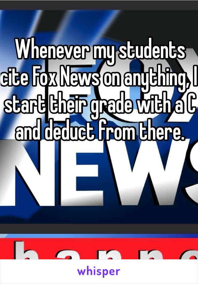 Whenever my students cite Fox News on anything, I start their grade with a C and deduct from there.