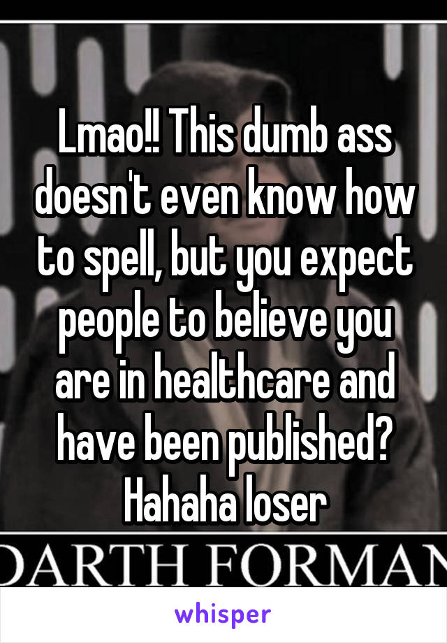 Lmao!! This dumb ass doesn't even know how to spell, but you expect people to believe you are in healthcare and have been published? Hahaha loser