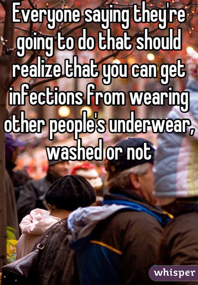 Everyone saying they're going to do that should realize that you can get infections from wearing other people's underwear, washed or not