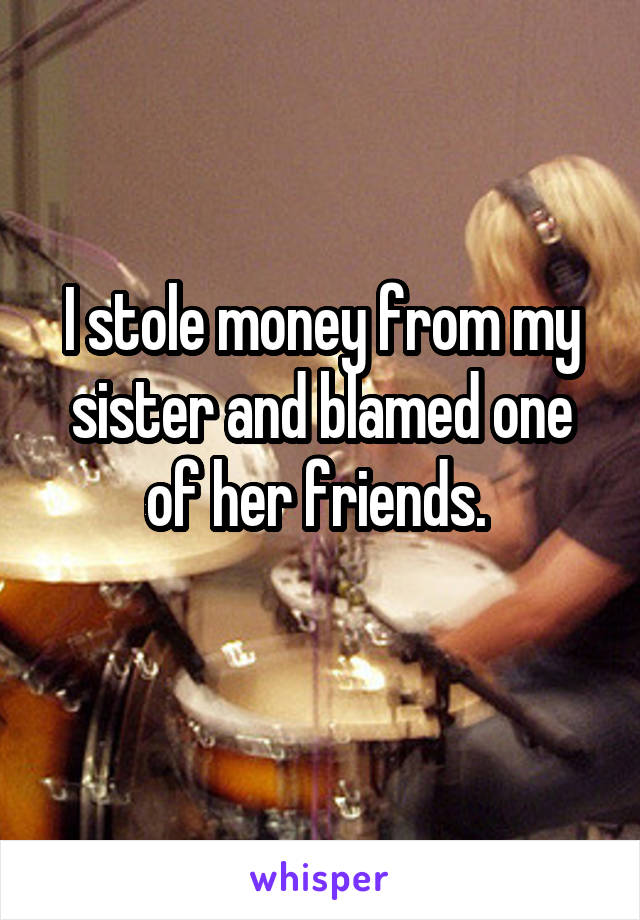 I stole money from my sister and blamed one of her friends. 
