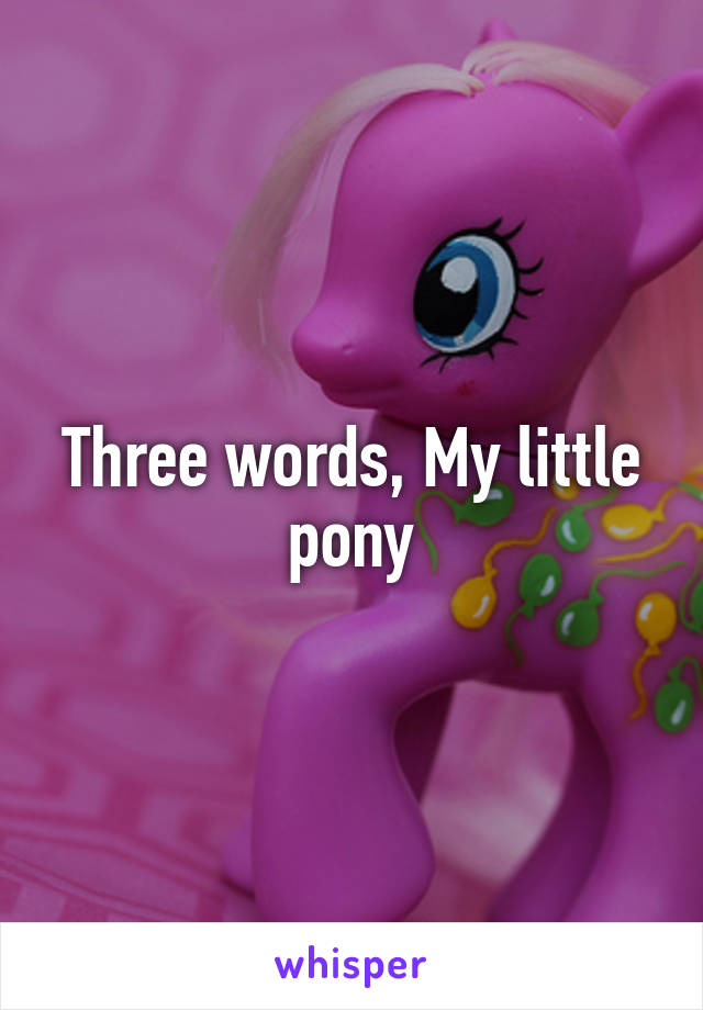 Three words, My little pony
