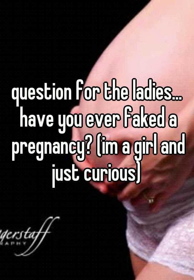 question for the ladies... have you ever faked a pregnancy? (im a girl and just curious) 