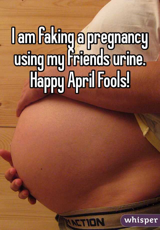 I am faking a pregnancy using my friends urine. Happy April Fools!