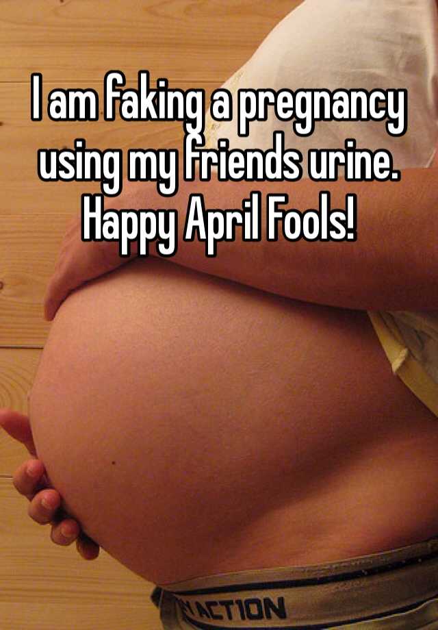 I am faking a pregnancy using my friends urine. Happy April Fools!