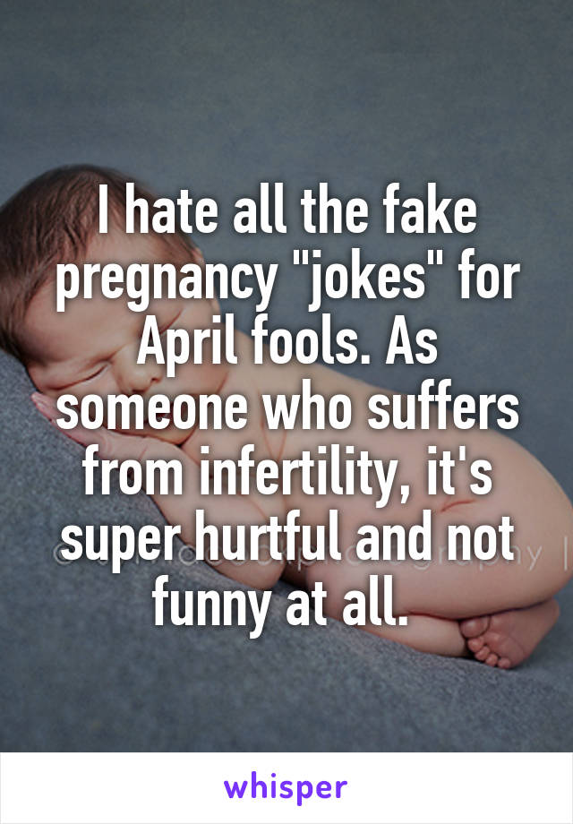 I hate all the fake pregnancy "jokes" for April fools. As someone who suffers from infertility, it's super hurtful and not funny at all. 